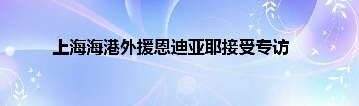 上海海港外援恩迪亞耶接受專訪