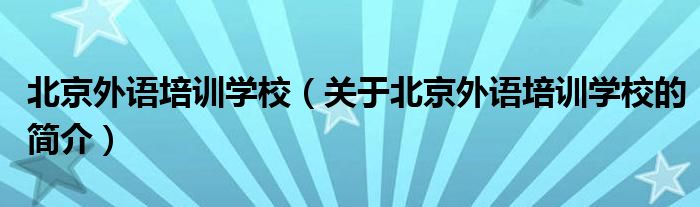 北京外語培訓(xùn)學(xué)校（關(guān)于北京外語培訓(xùn)學(xué)校的簡介）