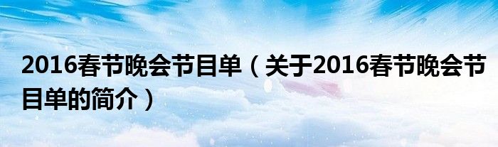 2016春節(jié)晚會節(jié)目單（關(guān)于2016春節(jié)晚會節(jié)目單的簡介）