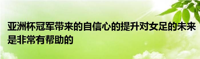 亞洲杯冠軍帶來的自信心的提升對(duì)女足的未來是非常有幫助的