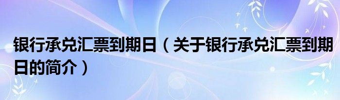 銀行承兌匯票到期日（關(guān)于銀行承兌匯票到期日的簡介）