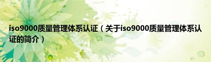 iso9000質(zhì)量管理體系認證（關(guān)于iso9000質(zhì)量管理體系認證的簡介）