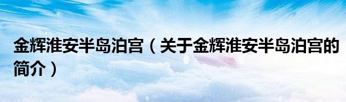 金輝淮安半島泊宮（關(guān)于金輝淮安半島泊宮的簡介）