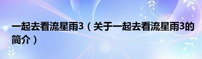 一起去看流星雨3（關(guān)于一起去看流星雨3的簡介）