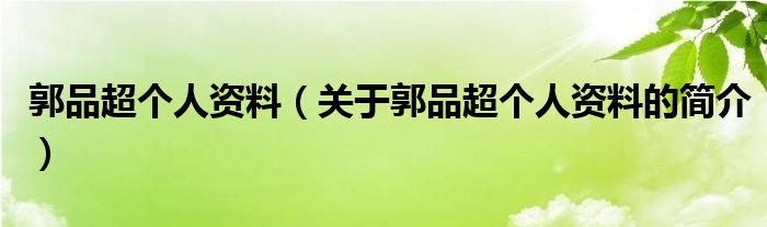 郭品超個(gè)人資料（關(guān)于郭品超個(gè)人資料的簡介）