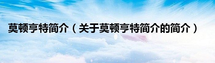 莫頓亨特簡(jiǎn)介（關(guān)于莫頓亨特簡(jiǎn)介的簡(jiǎn)介）