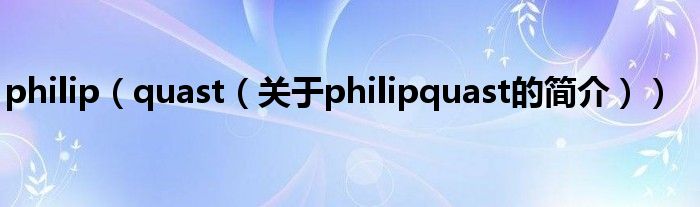 philip（quast（關(guān)于philipquast的簡介））