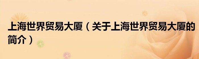 上海世界貿(mào)易大廈（關(guān)于上海世界貿(mào)易大廈的簡(jiǎn)介）