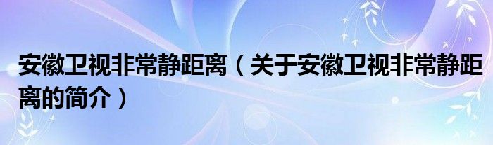 安徽衛(wèi)視非常靜距離（關(guān)于安徽衛(wèi)視非常靜距離的簡介）