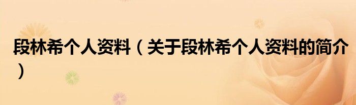 段林希個(gè)人資料（關(guān)于段林希個(gè)人資料的簡(jiǎn)介）