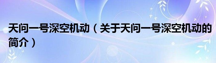 天問(wèn)一號(hào)深空機(jī)動(dòng)（關(guān)于天問(wèn)一號(hào)深空機(jī)動(dòng)的簡(jiǎn)介）