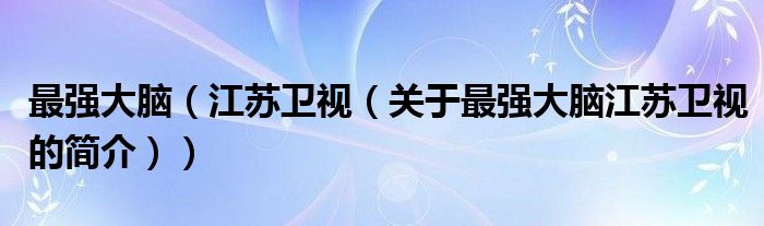 最強大腦（江蘇衛(wèi)視（關(guān)于最強大腦江蘇衛(wèi)視的簡介））