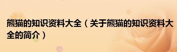 熊貓的知識資料大全（關(guān)于熊貓的知識資料大全的簡介）