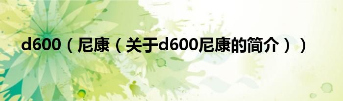 d600（尼康（關(guān)于d600尼康的簡(jiǎn)介））