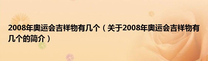 2008年奧運(yùn)會(huì)吉祥物有幾個(gè)（關(guān)于2008年奧運(yùn)會(huì)吉祥物有幾個(gè)的簡(jiǎn)介）