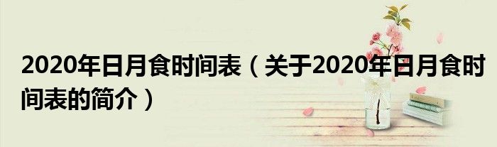 2020年日月食時(shí)間表（關(guān)于2020年日月食時(shí)間表的簡介）