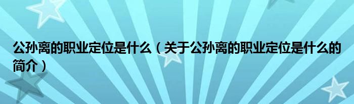 公孫離的職業(yè)定位是什么（關(guān)于公孫離的職業(yè)定位是什么的簡介）