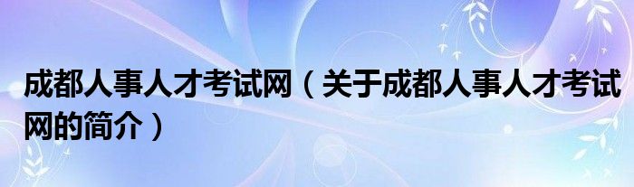 成都人事人才考試網（關于成都人事人才考試網的簡介）