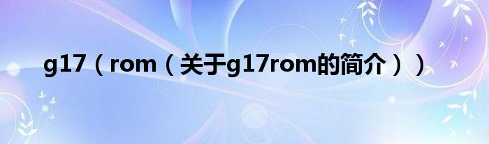 g17（rom（關(guān)于g17rom的簡介））