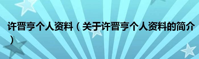 許晉亨個人資料（關(guān)于許晉亨個人資料的簡介）