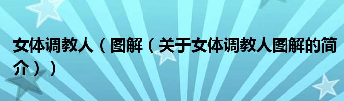 女體調(diào)教人（圖解（關(guān)于女體調(diào)教人圖解的簡(jiǎn)介））