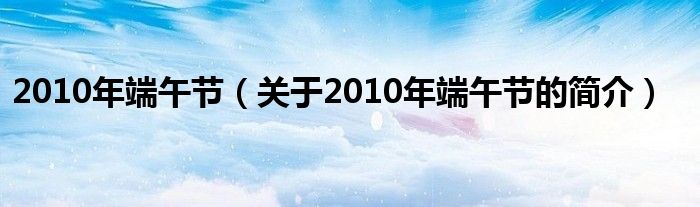 2010年端午節(jié)（關(guān)于2010年端午節(jié)的簡介）