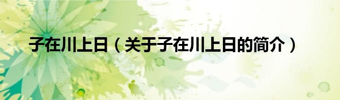 子在川上日（關(guān)于子在川上日的簡(jiǎn)介）