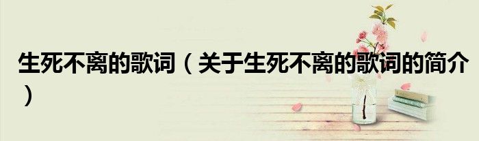 生死不離的歌詞（關(guān)于生死不離的歌詞的簡(jiǎn)介）