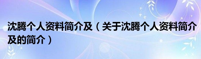 沈騰個人資料簡介及（關于沈騰個人資料簡介及的簡介）