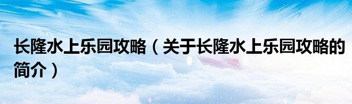 長隆水上樂園攻略（關(guān)于長隆水上樂園攻略的簡介）