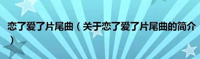 戀了愛了片尾曲（關(guān)于戀了愛了片尾曲的簡(jiǎn)介）