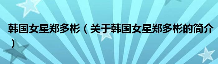 韓國(guó)女星鄭多彬（關(guān)于韓國(guó)女星鄭多彬的簡(jiǎn)介）