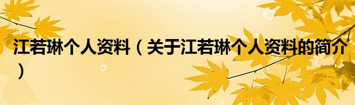 江若琳個(gè)人資料（關(guān)于江若琳個(gè)人資料的簡(jiǎn)介）