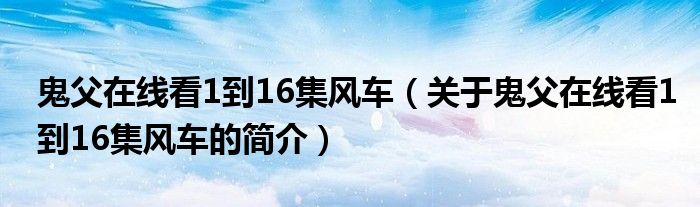 鬼父在線看1到16集風(fēng)車（關(guān)于鬼父在線看1到16集風(fēng)車的簡(jiǎn)介）