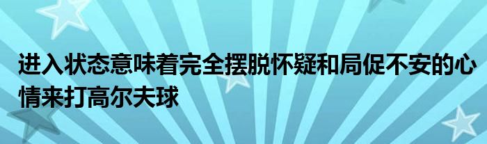 進(jìn)入狀態(tài)意味著完全擺脫懷疑和局促不安的心情來(lái)打高爾夫球