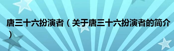 唐三十六扮演者（關(guān)于唐三十六扮演者的簡(jiǎn)介）