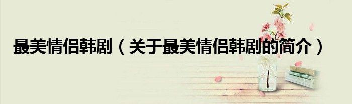 最美情侶韓?。P(guān)于最美情侶韓劇的簡(jiǎn)介）