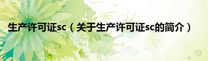 生產(chǎn)許可證sc（關(guān)于生產(chǎn)許可證sc的簡介）