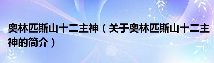 奧林匹斯山十二主神（關于奧林匹斯山十二主神的簡介）