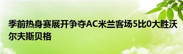 季前熱身賽展開(kāi)爭(zhēng)奪AC米蘭客場(chǎng)5比0大勝沃爾夫斯貝格