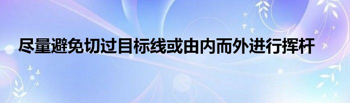 盡量避免切過目標(biāo)線或由內(nèi)而外進(jìn)行揮桿