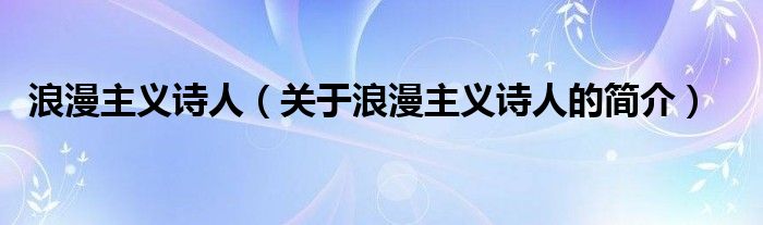 浪漫主義詩人（關(guān)于浪漫主義詩人的簡介）