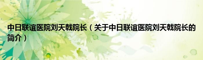 中日聯(lián)誼醫(yī)院劉天戟院長（關(guān)于中日聯(lián)誼醫(yī)院劉天戟院長的簡介）