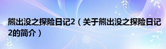 熊出沒之探險(xiǎn)日記2（關(guān)于熊出沒之探險(xiǎn)日記2的簡介）