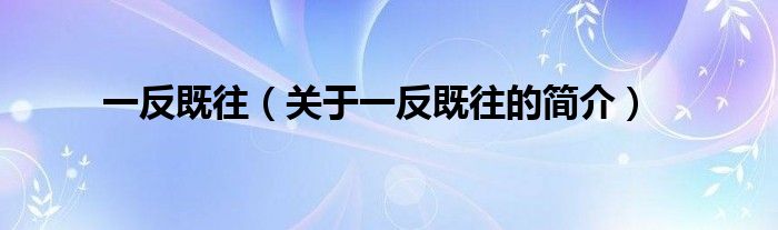 一反既往（關(guān)于一反既往的簡(jiǎn)介）