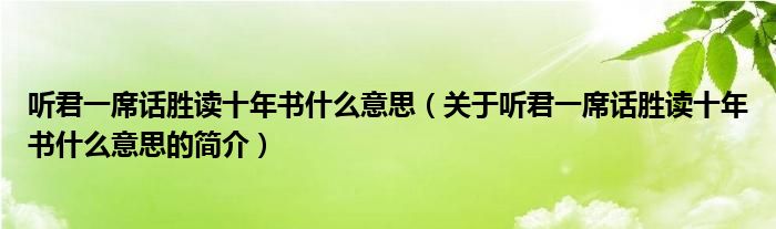 聽(tīng)君一席話勝讀十年書(shū)什么意思（關(guān)于聽(tīng)君一席話勝讀十年書(shū)什么意思的簡(jiǎn)介）