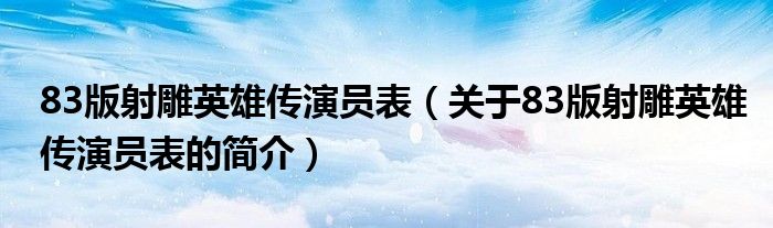 83版射雕英雄傳演員表（關(guān)于83版射雕英雄傳演員表的簡介）