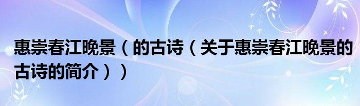 惠崇春江晚景（的古詩(shī)（關(guān)于惠崇春江晚景的古詩(shī)的簡(jiǎn)介））