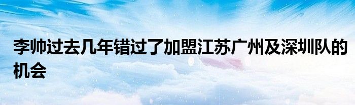 李帥過(guò)去幾年錯(cuò)過(guò)了加盟江蘇廣州及深圳隊(duì)的機(jī)會(huì)