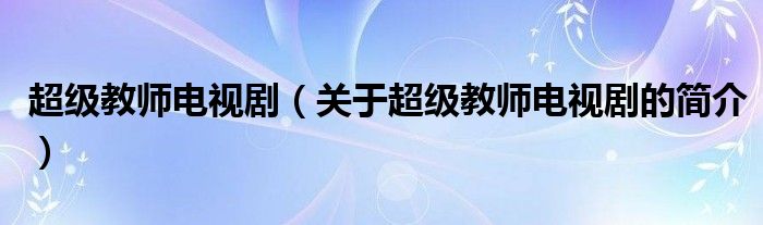 超級(jí)教師電視?。P(guān)于超級(jí)教師電視劇的簡(jiǎn)介）